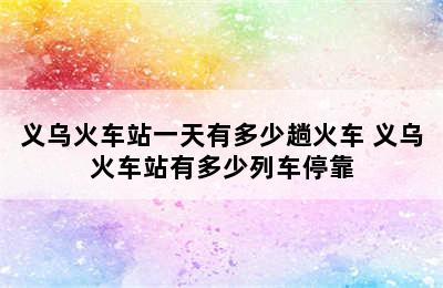 义乌火车站一天有多少趟火车 义乌火车站有多少列车停靠